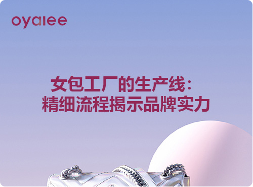 女包工厂的生产线：精细流程揭示品牌实力